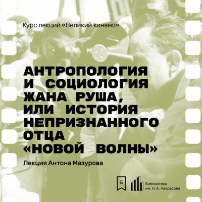 Антропология и социология Жана Руша, или История непризнанного отца «новой волны». Лекция Антона Мазурова