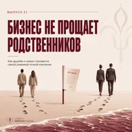21 выпуск. Бизнес не прощает родственников. Как дружба и семья становятся самой уязвимой точкой компании